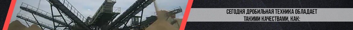 Сегодня дробильная техника обладает такими качествами, как: